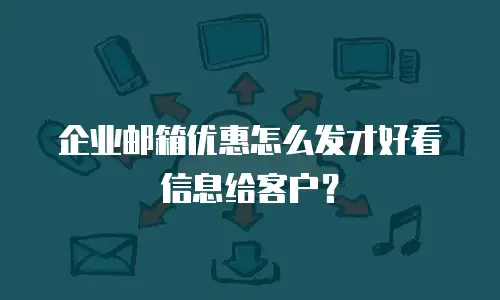  企业邮箱优惠怎么发才好看信息给客户？