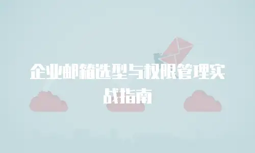 企业邮箱选型与权限管理实战指南