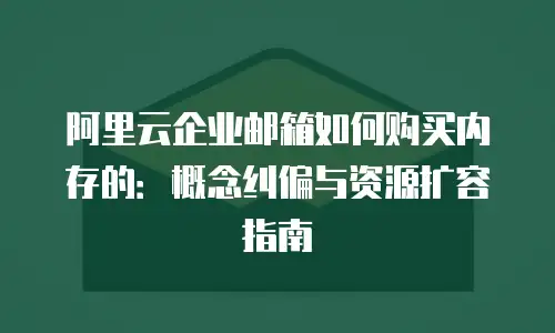 阿里云企业邮箱如何购买内存的：概念纠偏与资源扩容指南