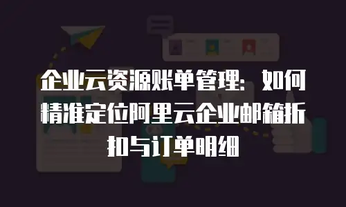 企业云资源账单管理:如何精准定位阿里云企业邮箱折扣与订单明细