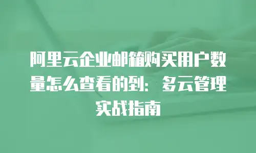 阿里云企业邮箱购买用户数量怎么查看的到:多云管理实战指南