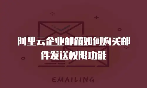 阿里云企业邮箱如何购买邮件发送权限功能