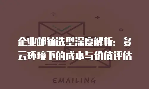 企业邮箱选型深度解析：多云环境下的成本与价值评估