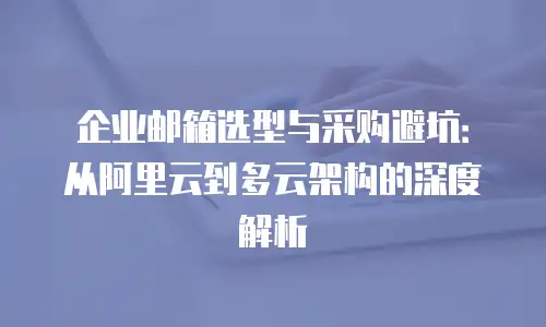 企业邮箱选型与采购避坑：从阿里云到多云架构的深度解析