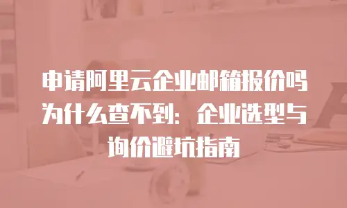 申请阿里云企业邮箱报价吗为什么查不到：企业选型与询价避坑指南