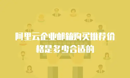 阿里云企业邮箱购买推荐价格是多少合适的