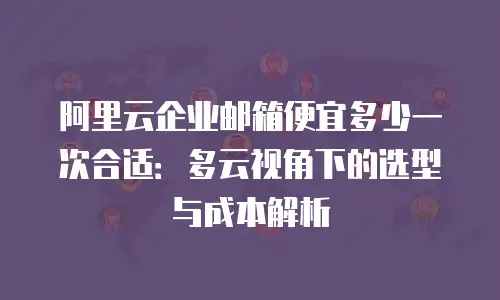阿里云企业邮箱便宜多少一次合适:多云视角下的选型与成本解析