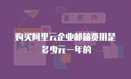 购买阿里云企业邮箱费用是多少元一年的