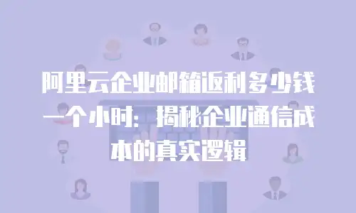 阿里云企业邮箱返利多少钱一个小时：揭秘企业通信成本的真实逻辑