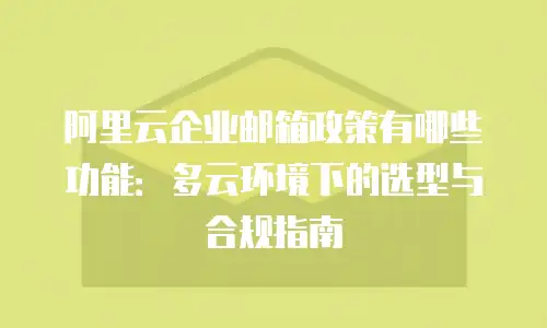 阿里云企业邮箱政策有哪些功能：多云环境下的选型与合规指南