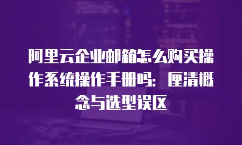 阿里云企业邮箱怎么购买操作系统操作手册吗：厘清概念与选型误区