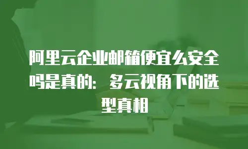 阿里云企业邮箱便宜么安全吗是真的:多云视角下的选型真相