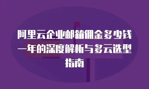 阿里云企业邮箱佣金多少钱一年的深度解析与多云选型指南