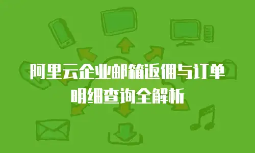 阿里云企业邮箱返佣与订单明细查询全解析