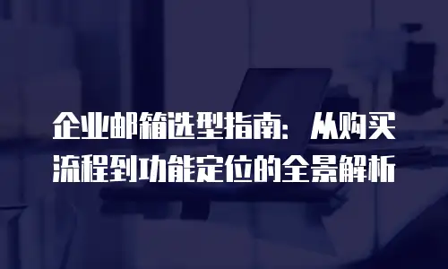 企业邮箱选型指南：从购买流程到功能定位的全景解析