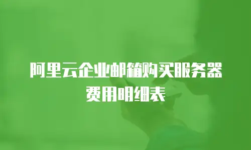 阿里云企业邮箱购买服务器费用明细表