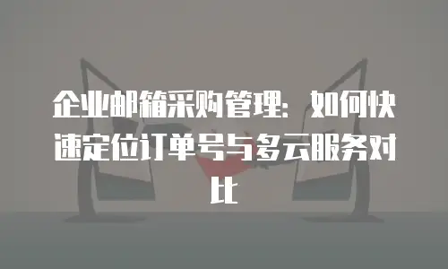 企业邮箱采购管理：如何快速定位订单号与多云服务对比