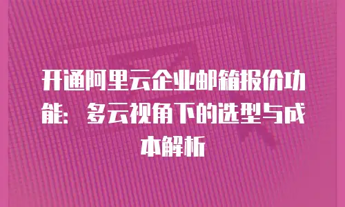 开通阿里云企业邮箱报价功能:多云视角下的选型与成本解析