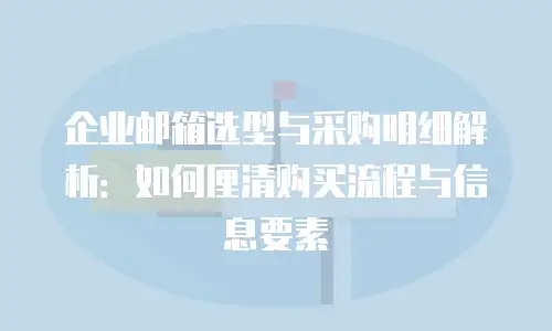 企业邮箱选型与采购明细解析:如何厘清购买流程与信息要素