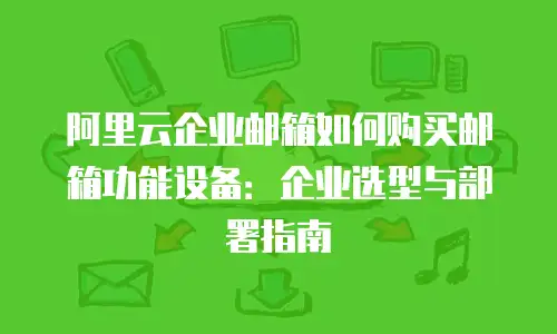 阿里云企业邮箱如何购买邮箱功能设备：企业选型与部署指南