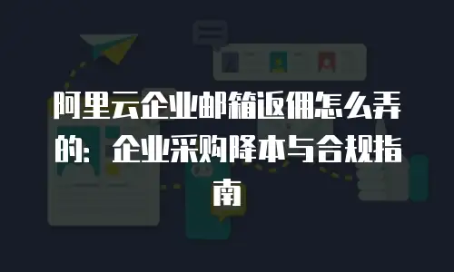 阿里云企业邮箱返佣怎么弄的:企业采购降本与合规指南