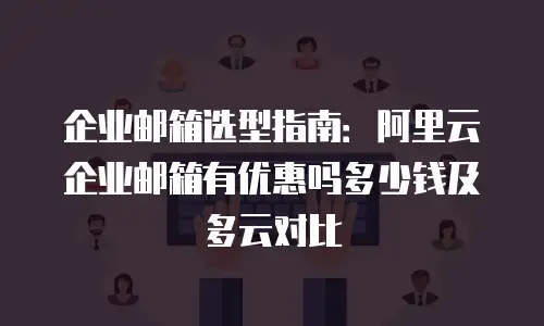 企业邮箱选型指南：阿里云企业邮箱有优惠吗多少钱及多云对比
