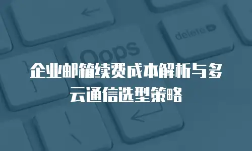 企业邮箱续费成本解析与多云通信选型策略