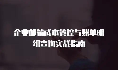 企业邮箱成本管控与账单明细查询实战指南