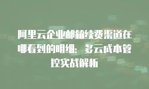 阿里云企业邮箱续费渠道在哪看到的明细：多云成本管控实战解析