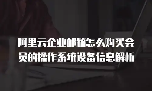 阿里云企业邮箱怎么购买会员的操作系统设备信息解析