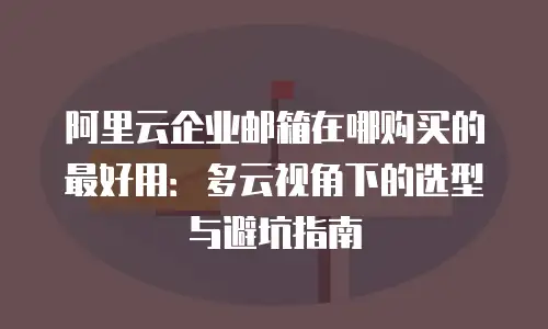 阿里云企业邮箱在哪购买的最好用：多云视角下的选型与避坑指南