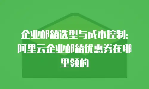 企业邮箱选型与成本控制：阿里云企业邮箱优惠券在哪里领的