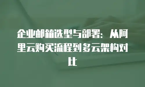 企业邮箱选型与部署：从阿里云购买流程到多云架构对比