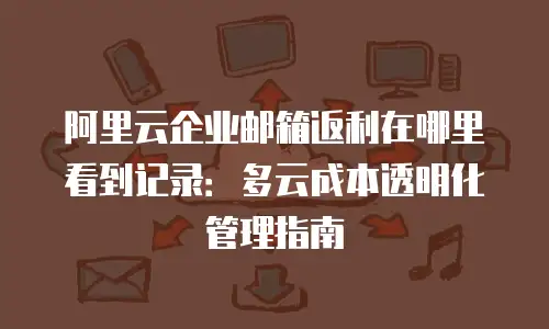 阿里云企业邮箱返利在哪里看到记录：多云成本透明化管理指南