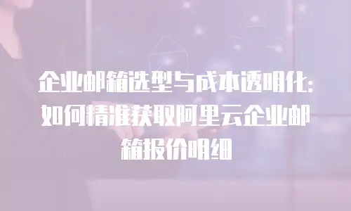 企业邮箱选型与成本透明化：如何精准获取阿里云企业邮箱报价明细