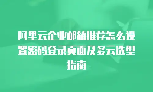 阿里云企业邮箱推荐怎么设置密码登录页面及多云选型指南