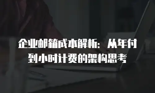 企业邮箱成本解析：从年付到小时计费的架构思考