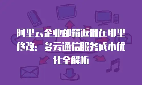 阿里云企业邮箱返佣在哪里修改：多云通信服务成本优化全解析