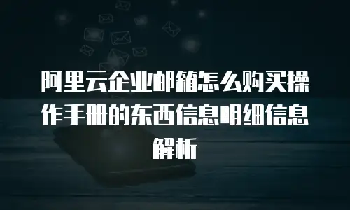 阿里云企业邮箱怎么购买操作手册的东西信息明细信息解析