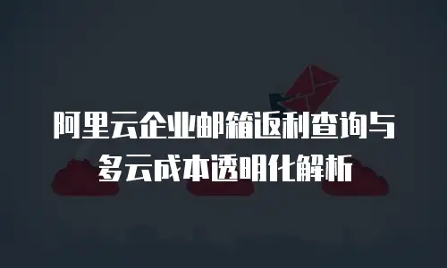 阿里云企业邮箱返利查询与多云成本透明化解析