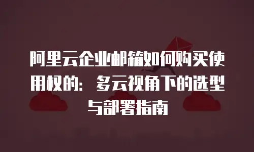 阿里云企业邮箱如何购买使用权的：多云视角下的选型与部署指南