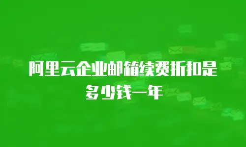 阿里云企业邮箱续费折扣是多少钱一年