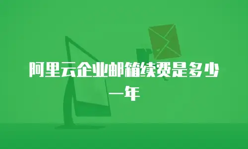 阿里云企业邮箱续费是多少一年