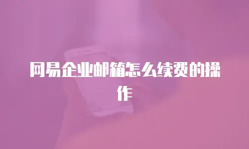 网易企业邮箱怎么续费的操作