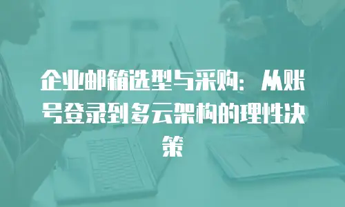企业邮箱选型与采购：从账号登录到多云架构的理性决策