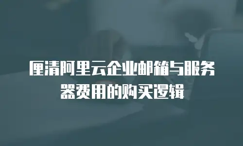 厘清阿里云企业邮箱与服务器费用的购买逻辑