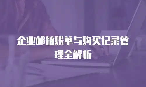 企业邮箱账单与购买记录管理全解析