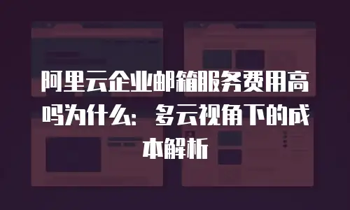 阿里云企业邮箱服务费用高吗为什么：多云视角下的成本解析