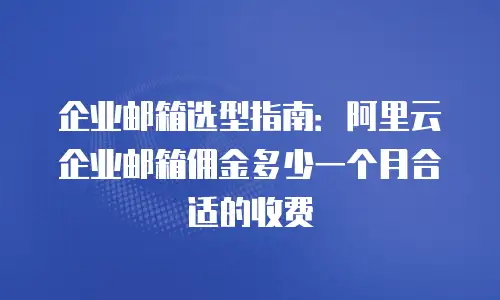 企业邮箱选型指南：阿里云企业邮箱佣金多少一个月合适的收费