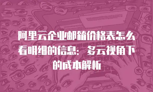 阿里云企业邮箱价格表怎么看明细的信息:多云视角下的成本解析